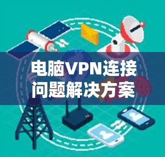 电脑VPN连接问题解决方案，从故障到修复的策略