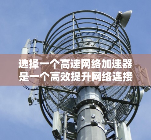 选择一个高速网络加速器是一个高效提升网络连接速度的关键步骤。以下是一个有条理的指南,帮助你选择适合自己的加速器 选择一个高速网络加速器是一个高效提升网络连接速度的关键步骤。以下是一个有条理的指南,帮助你选择适合自己的加速器
