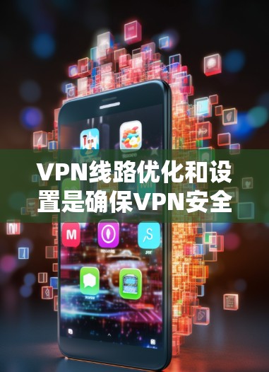VPN线路优化和设置是确保VPN安全、可靠和高效的 crucial步骤。以下是一个详细说明，帮助您更好地优化VPN线路