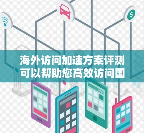海外访问加速方案评测可以帮助您高效访问国外网站或服务，节省时间和精力。以下是一些常见的海外访问加速方案评测和建议