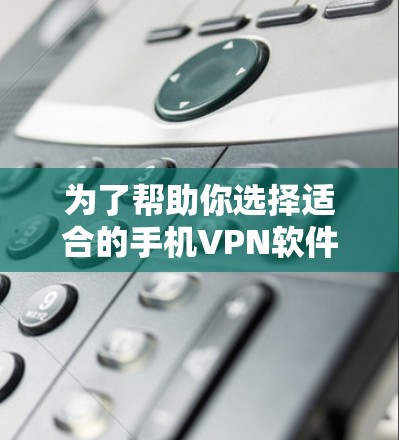 为了帮助你选择适合的手机VPN软件，以下是一步步的建议