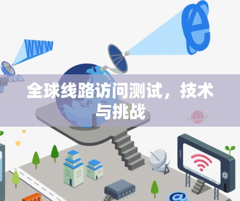 全球线路访问测试,技术与挑战 全球线路访问测试,技术与挑战