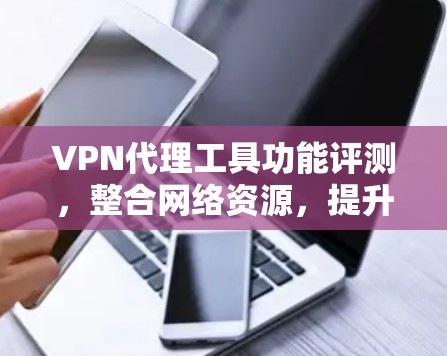VPN代理工具功能评测，整合网络资源，提升通信效率