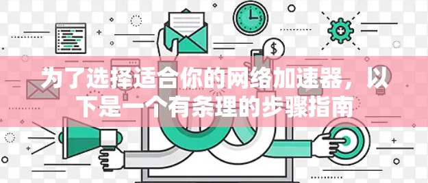 为了选择适合你的网络加速器，以下是一个有条理的步骤指南