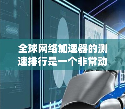 全球网络加速器的测速排行是一个非常动态和 evolving的过程，因为加速器的性能和功能会随着技术的发展和技术更新而不断改进。下面是一些全球知名的网络加速器及其测速表现，供参考