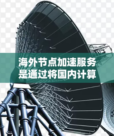 海外节点加速服务是通过将国内计算机连接到国外服务器，利用网络加速技术来提升数据传输速度，从而减少延迟和能耗，是一种高效且经济的解决方案。以下是对海外节点加速服务的详细分析和建议