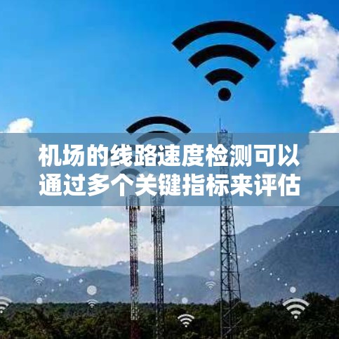 机场的线路速度检测可以通过多个关键指标来评估,包括端到端(E2E)速度、带宽、延迟、并行传输率、端到端带宽利用率、连接状态、网络延迟和带宽利用率。以下是对机场网络速度检测方法的详细总结 机场的线路速度检测可以通过多个关键指标来评估,包括端到端(E2E)速度、带宽、延迟、并行传输率、端到端带宽利用率、连接状态、网络延迟和带宽利用率。以下是对机场网络速度检测方法的详细总结