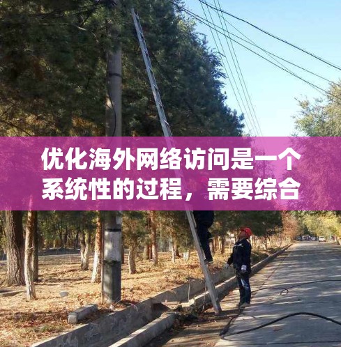 优化海外网络访问是一个系统性的过程，需要综合考虑多个因素来提升用户体验和服务器性能。以下是一步步的优化建议