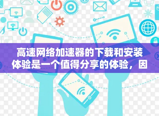高速网络加速器的下载和安装体验是一个值得分享的体验，因为它可以极大地提升你的网络使用效率。以下是一些关于高速网络加速器的下载和安装体验的分享，希望能帮助你更好地使用这种工具