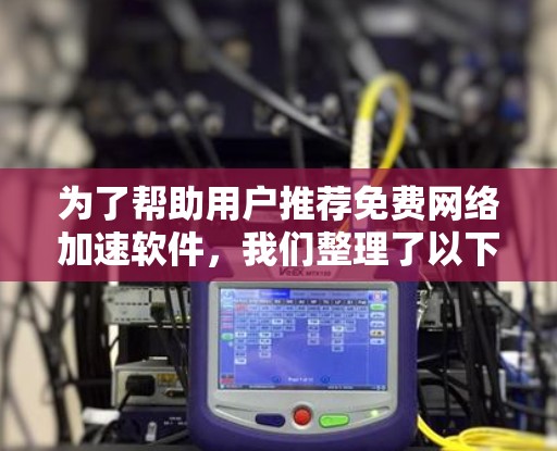 为了帮助用户推荐免费网络加速软件，我们整理了以下推荐列表，涵盖清理网络、减少延迟和减少干扰功能，同时考虑软件的免费性和使用指南