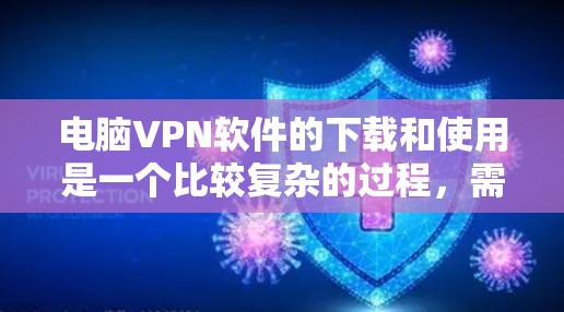 电脑VPN软件的下载和使用是一个比较复杂的过程，需要根据自己的需求和安全情况来选择合适的软件。以下是一些简单明了的步骤，帮助你快速上手