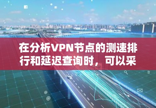 在分析<strong>VPN节点</strong>的测速排行和延迟查询时，可以采取以下步骤来评估和解决相关问题