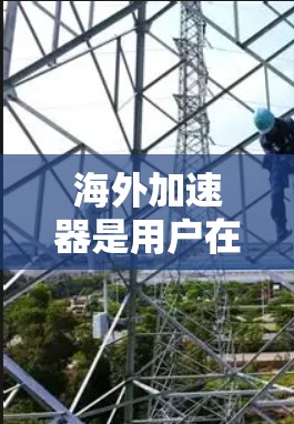 海外加速器是用户在海外寻找高效下载工具时常用的工具之一，主要通过网络加速或云端存储来提升下载速度和用户体验。以下是对海外加速器的下载及体验的分析