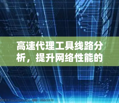 高速代理工具线路分析,提升网络性能的关键 高速代理工具线路分析,提升网络性能的关键