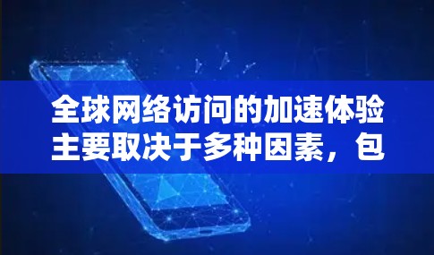全球网络访问的加速体验主要取决于多种因素，包括网络连接的稳定性、浏览器的性能、缓存大小以及使用的技术手段。以下是一些常见的方法，可以帮助你提升网络访问的速度和体验