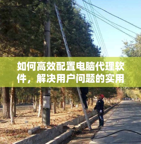 如何高效配置电脑代理软件，解决用户问题的实用指南