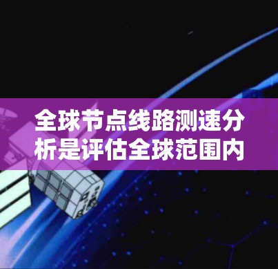 全球节点线路测速分析是评估全球范围内的网络节点传输性能的关键步骤。以下是详细的步骤说明 全球节点线路测速分析是评估全球范围内的网络节点传输性能的关键步骤。以下是详细的步骤说明