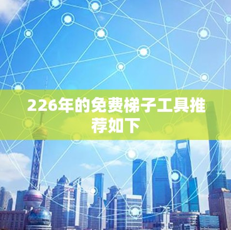 226年的免费梯子工具推荐如下 226年的免费梯子工具推荐如下
