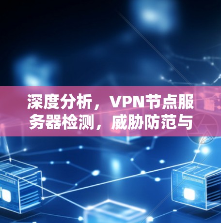 深度分析，<strong>VPN节点</strong>服务器检测，威胁防范与安全监控的关键手段