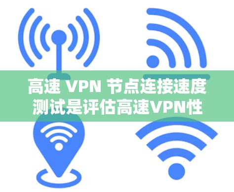 高速 VPN 节点连接速度测试是评估高速VPN性能的重要手段，以下是详细的分析