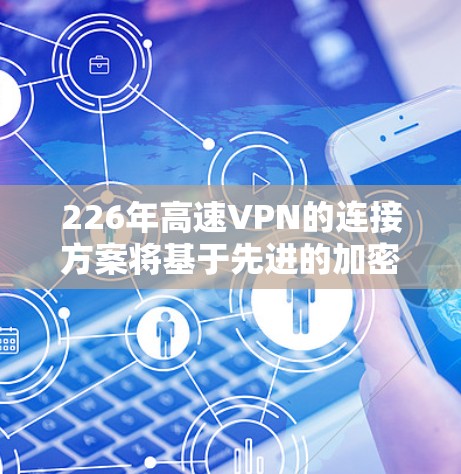 226年高速VPN的连接方案将基于先进的加密技术、端到端加密、更复杂的流量控制和内容提供算法,以及全面的安全防护措施。以下是具体的建议 226年高速VPN的连接方案将基于先进的加密技术、端到端加密、更复杂的流量控制和内容提供算法,以及全面的安全防护措施。以下是具体的建议
