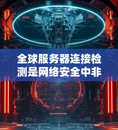 全球服务器连接检测是网络安全中非常重要的一部分，旨在确保服务器之间的连接正常，避免数据丢失或攻击。以下是详细的步骤和方法