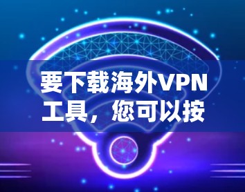 要下载海外VPN工具，您可以按照以下步骤进行