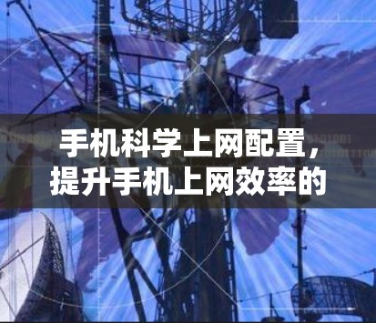 手机科学上网配置,提升手机上网效率的必修课 手机科学上网配置,提升手机上网效率的必修课