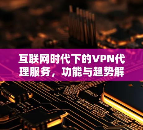 互联网时代下的VPN代理服务,功能与趋势解析 互联网时代下的VPN代理服务,功能与趋势解析