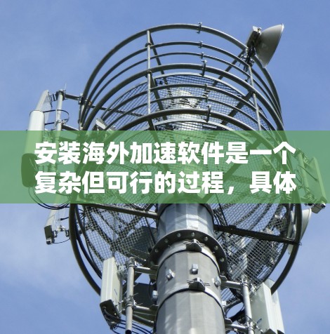 安装海外加速软件是一个复杂但可行的过程，具体步骤如下
