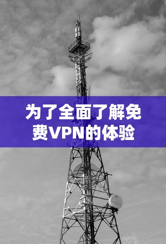 为了全面了解免费VPN的体验和测试其性能，您可以按照以下步骤进行