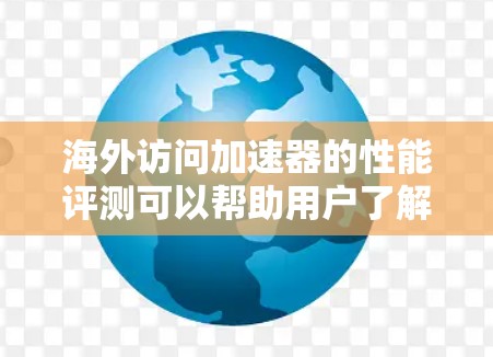 海外访问加速器的性能评测可以帮助用户了解不同工具在提升访问速度、提高网络体验方面的表现。以下是一些常见的海外加速器及其性能评测，供你参考