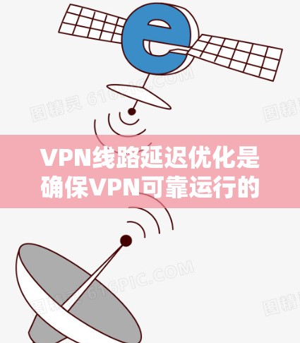 VPN线路延迟优化是确保VPN可靠运行的关键步骤。以下是一些优化 VPN线路延迟的技术技巧
