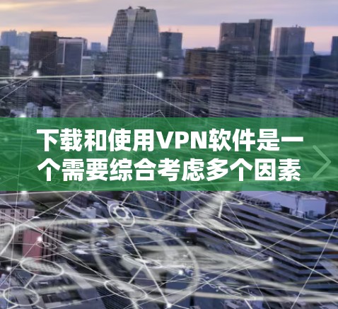下载和使用VPN软件是一个需要综合考虑多个因素的流程，以下是一个分步骤的指南，帮助您顺利完成这一过程