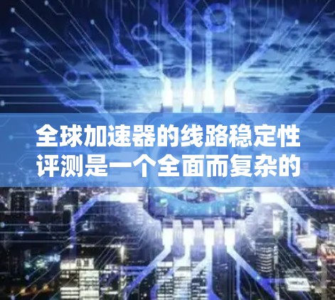全球加速器的线路稳定性评测是一个全面而复杂的过程，涉及多个关键因素。以下是对全球加速器线路稳定性的一份评测报告，旨在帮助用户评估其性能，并根据反馈和建议做出优化