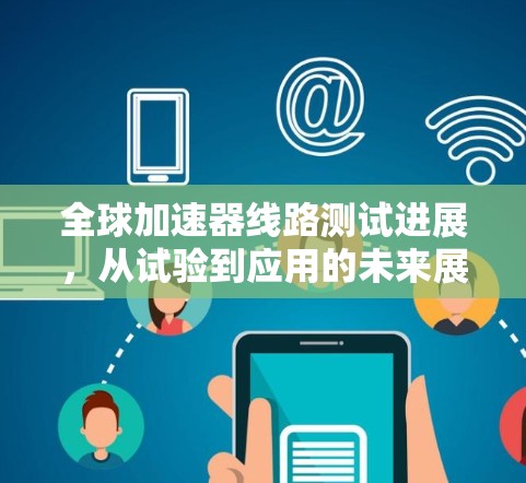 全球加速器线路测试进展,从试验到应用的未来展望 全球加速器线路测试进展,从试验到应用的未来展望