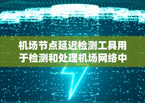 <strong>机场节点</strong>延迟检测工具用于检测和处理机场网络中的延迟问题，确保机场的正常运营和机架的高效运作。以下是关于这些工具的系统化总结