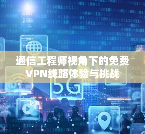 通信工程师视角下的免费VPN线路体验与挑战 通信工程师视角下的免费VPN线路体验与挑战