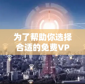 为了帮助你选择合适的免费VPN软件，以下是详细的分析和推荐
