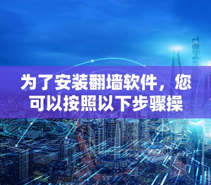 为了安装翻墙软件，您可以按照以下步骤操作