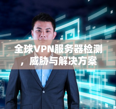 全球VPN服务器检测,威胁与解决方案 全球VPN服务器检测,威胁与解决方案