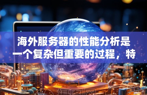 海外服务器的性能分析是一个复杂但重要的过程，特别是在不同国家和地区部署的服务器可能面临多种挑战。以下是对海外服务器性能分析的详细总结