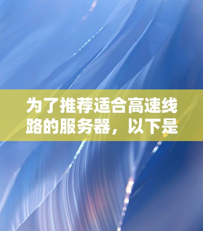 为了推荐适合高速线路的服务器,以下是一些综合考虑的因素和推荐类型,以满足不同用户的需求 为了推荐适合高速线路的服务器,以下是一些综合考虑的因素和推荐类型,以满足不同用户的需求