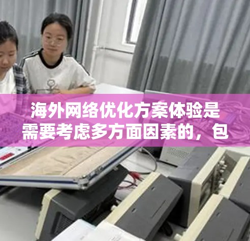 海外网络优化方案体验是需要考虑多方面因素的，包括但不限于以下几点