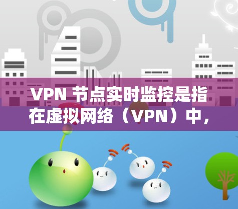 VPN 节点实时监控是指在虚拟网络（VPN）中，设备实时监控和管理网络流量的系统。实时监控旨在保护用户数据安全、防止网络攻击，优化网络性能。以下是对 VPN 节点实时监控的详细分析