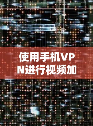使用手机VPN进行视频加密时，您可以按照以下步骤操作并考虑的步骤进行操作