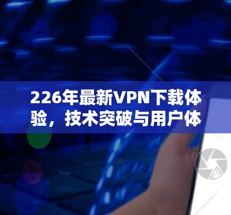 226年最新VPN下载体验,技术突破与用户体验的完美结合 226年最新VPN下载体验,技术突破与用户体验的完美结合