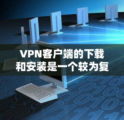VPN客户端的下载和安装是一个较为复杂的过程,但只要遵循正确的步骤,大多数用户都能轻松完成。以下是一个详细的VPN客户端下载和安装教程,适合大多数用户 VPN客户端的下载和安装是一个较为复杂的过程,但只要遵循正确的步骤,大多数用户都能轻松完成。以下是一个详细的VPN客户端下载和安装教程,适合大多数用户