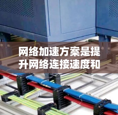 网络加速方案是提升网络连接速度和稳定性的重要工具，涵盖了多种方法和工具。以下是对网络加速方案的详细分析