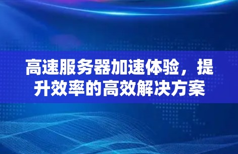 高速服务器加速体验,提升效率的高效解决方案 高速服务器加速体验,提升效率的高效解决方案